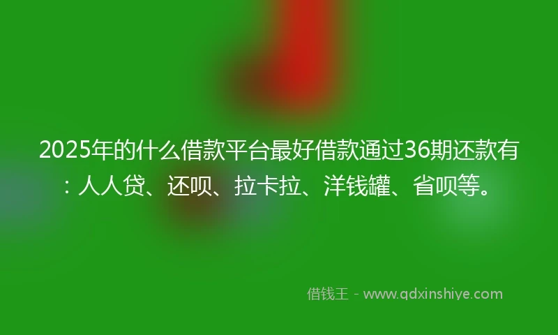 2025年的什么借款平台最好借款通过36期还款有：人人贷、还呗、拉卡拉、洋钱罐、省呗等。