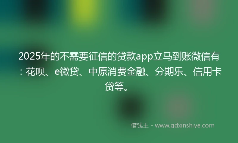 2025年的不需要征信的贷款app立马到账微信有：花呗、e微贷、中原消费金融、分期乐、信用卡贷等。
