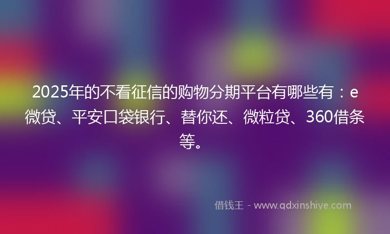 2025年的不看征信的购物分期平台有哪些有：e微贷、平安口袋银行、替你还、微粒贷、360借条等。