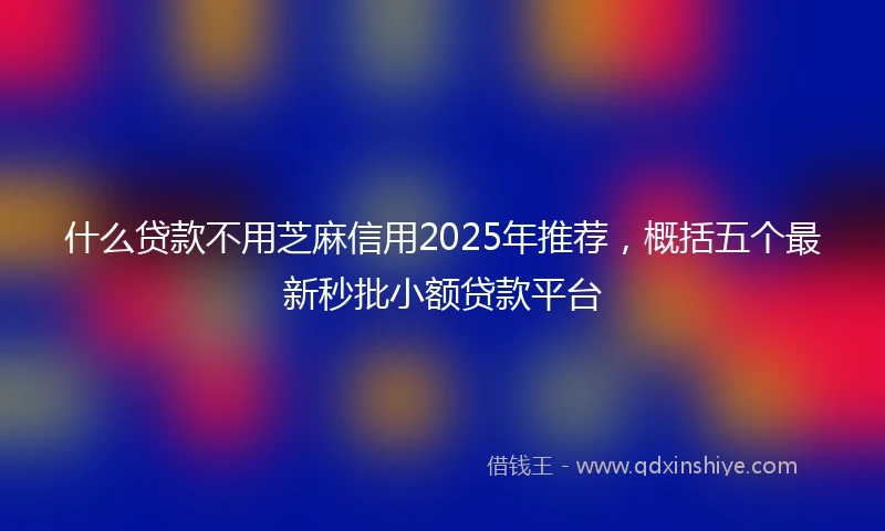 什么贷款不用芝麻信用2025年推荐，概括五个最新秒批小额贷款平台