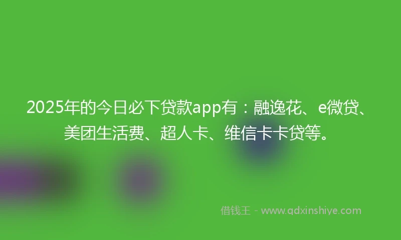 2025年的今日必下贷款app有:融逸花、e微贷、美团生活费、超人卡、维信卡卡贷等。