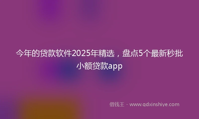 今年的贷款软件2025年精选，盘点5个最新秒批小额贷款app