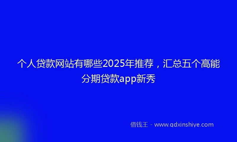 个人贷款网站有哪些2025年推荐，汇总五个高能分期贷款app新秀