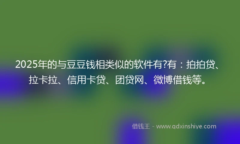 2025年的与豆豆钱相类似的软件有?有：拍拍贷、拉卡拉、信用卡贷、团贷网、微博借钱等。