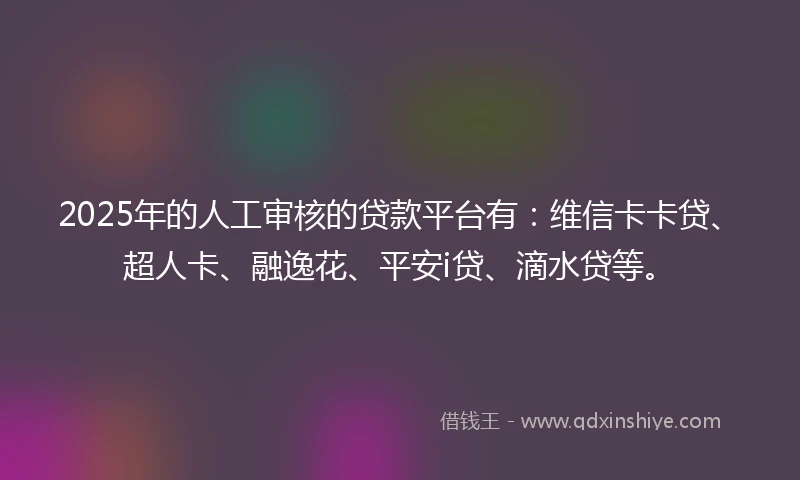 2025年的人工审核的贷款平台有：维信卡卡贷、超人卡、融逸花、平安i贷、滴水贷等。