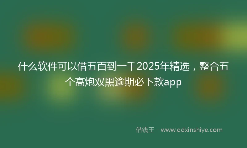 什么软件可以借五百到一千2025年精选，整合五个高炮双黑逾期必下款app