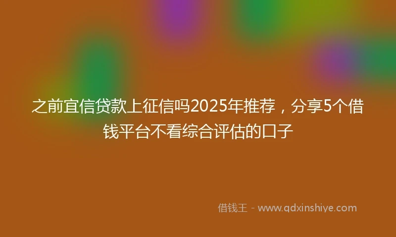 之前宜信贷款上征信吗2025年推荐，分享5个借钱平台不看综合评估的口子