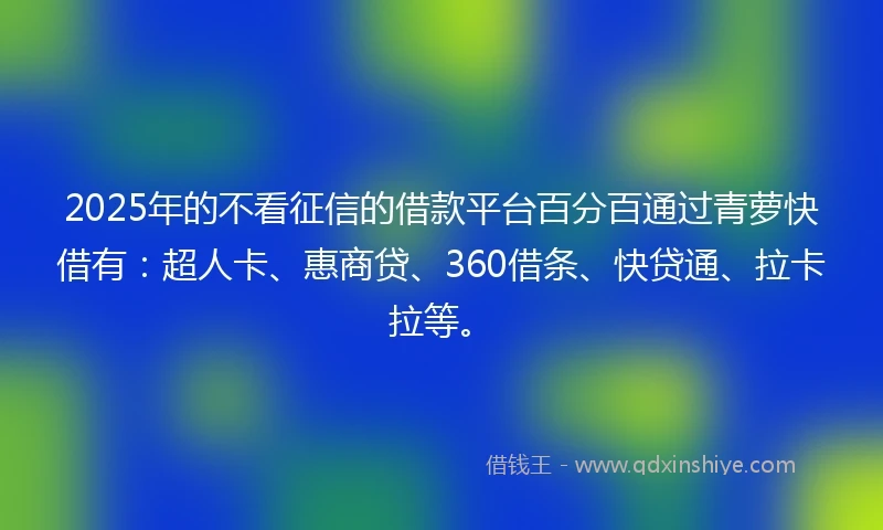 2025年的不看征信的借款平台百分百通过青萝快借有：超人卡、惠商贷、360借条、快贷通、拉卡拉等。