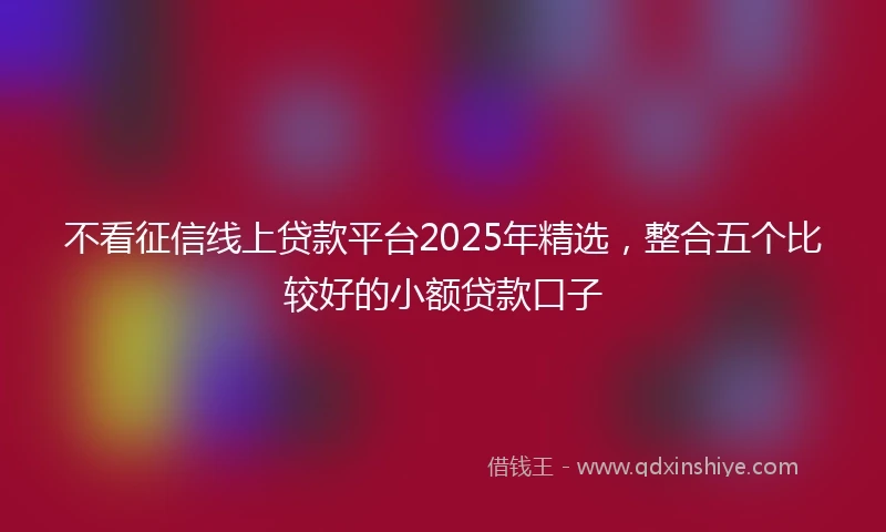 不看征信线上贷款平台2025年精选,整合五个比较好的小额贷款口子