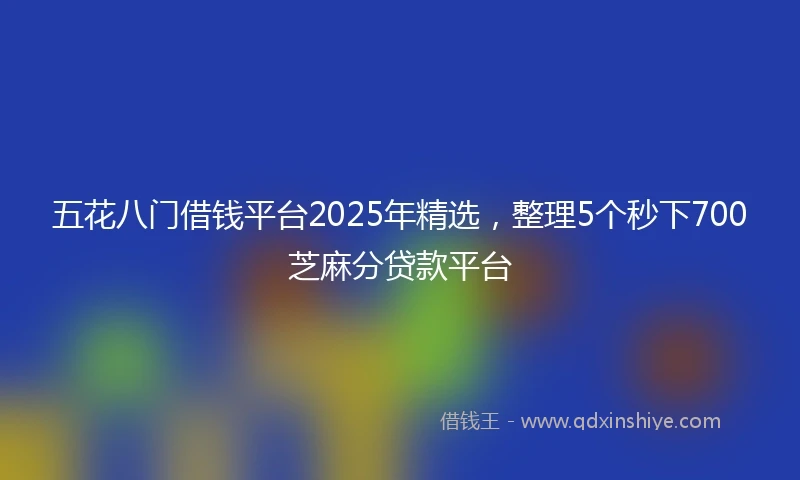五花八门借钱平台2025年精选，整理5个秒下700芝麻分贷款平台