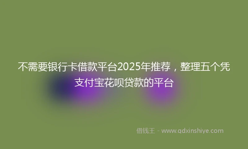 不需要银行卡借款平台2025年推荐，整理五个凭支付宝花呗贷款的平台