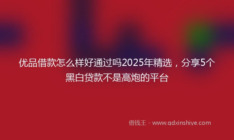 优品借款怎么样好通过吗2025年精选，分享5个黑白贷款不是高炮的平台