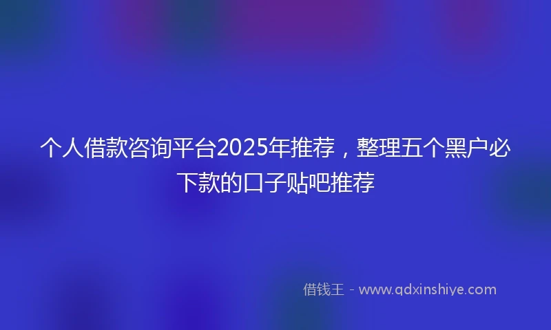 个人借款咨询平台2025年推荐，整理五个黑户必下款的口子贴吧推荐