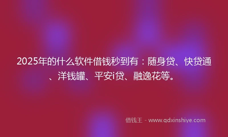 2025年的什么软件借钱秒到有：随身贷、快贷通、洋钱罐、平安i贷、融逸花等。