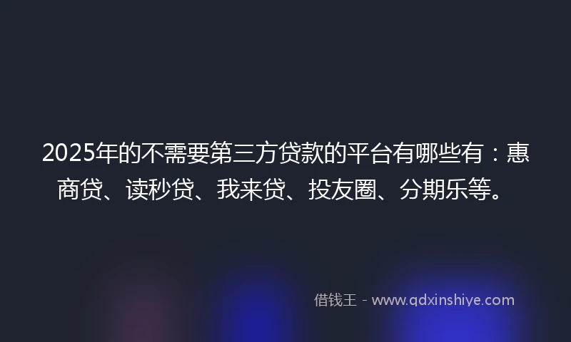 2025年的不需要第三方贷款的平台有哪些有：惠商贷、读秒贷、我来贷、投友圈、分期乐等。