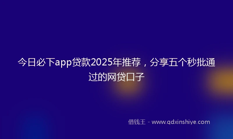 今日必下app贷款2025年推荐，分享五个秒批通过的网贷口子