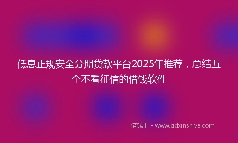 低息正规安全分期贷款平台2025年推荐，总结五个不看征信的借钱软件