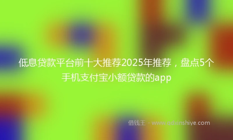 低息贷款平台前十大推荐2025年推荐，盘点5个手机支付宝小额贷款的app