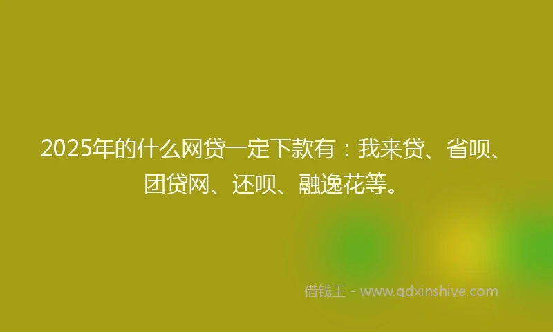 2025年的什么网贷一定下款有：我来贷、省呗、团贷网、还呗、融逸花等。
