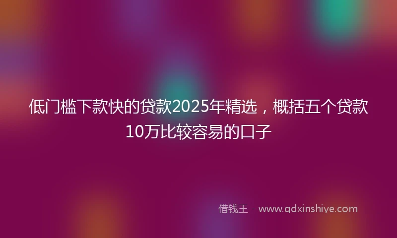低门槛下款快的贷款2025年精选，概括五个贷款10万比较容易的口子