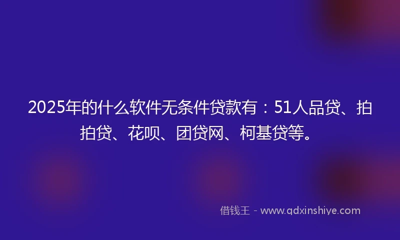 2025年的什么软件无条件贷款有：51人品贷、拍拍贷、花呗、团贷网、柯基贷等。