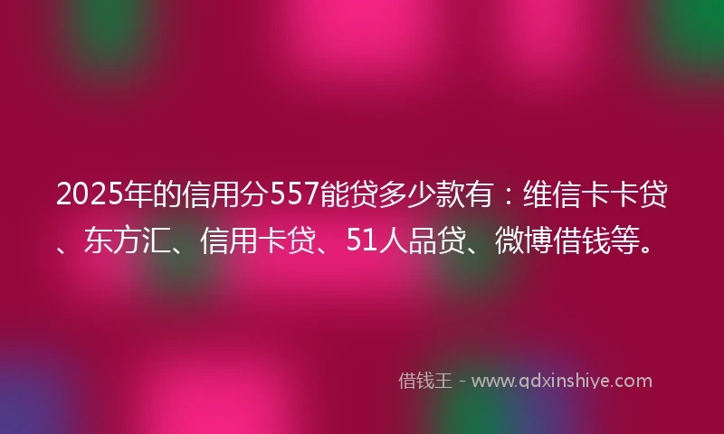 2025年的信用分557能贷多少款有：维信卡卡贷、东方汇、信用卡贷、51人品贷、微博借钱等。