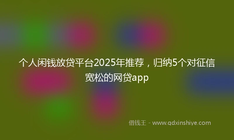 个人闲钱放贷平台2025年推荐，归纳5个对征信宽松的网贷app