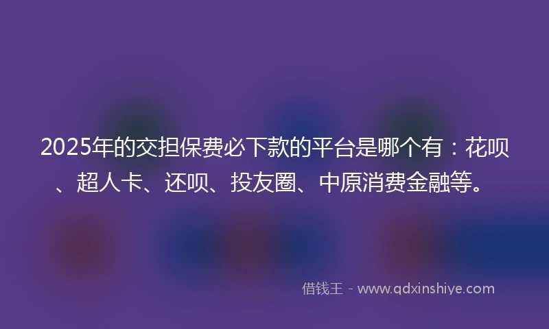 2025年的交担保费必下款的平台是哪个有：花呗、超人卡、还呗、投友圈、中原消费金融等。