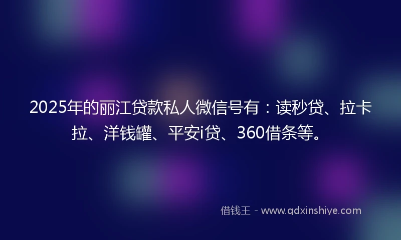 2025年的丽江贷款私人微信号有：读秒贷、拉卡拉、洋钱罐、平安i贷、360借条等。