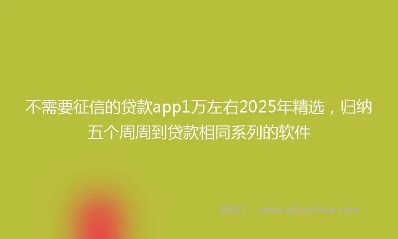 不需要征信的贷款app1万左右2025年精选，归纳五个周周到贷款相同系列的软件