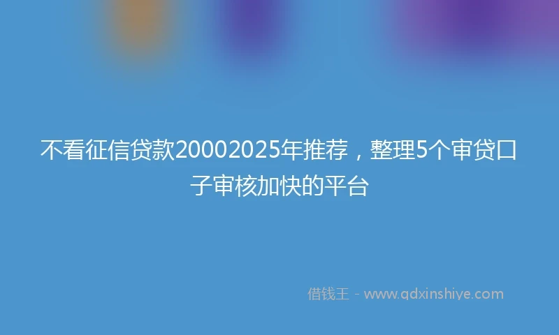 不看征信贷款20002025年推荐，整理5个审贷口子审核加快的平台