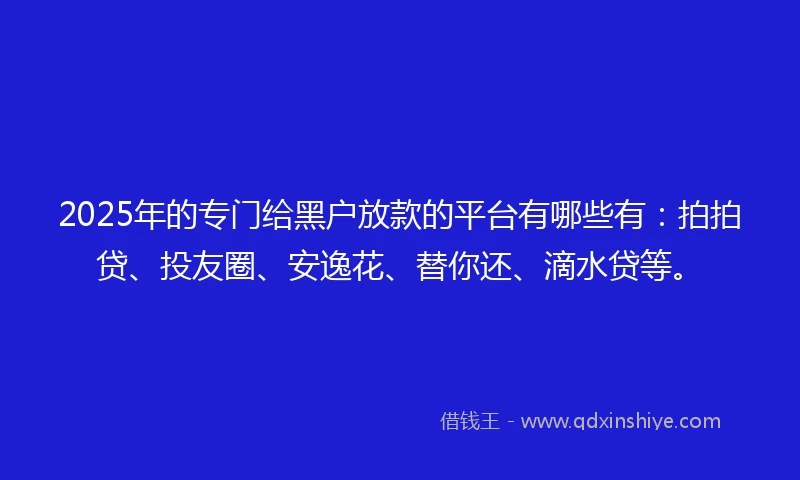 2025年的专门给黑户放款的平台有哪些有：拍拍贷、投友圈、安逸花、替你还、滴水贷等。