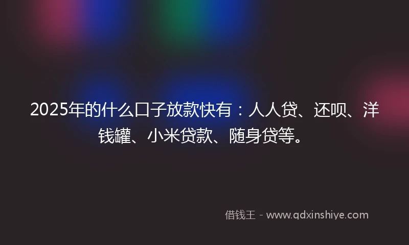 2025年的什么口子放款快有：人人贷、还呗、洋钱罐、小米贷款、随身贷等。