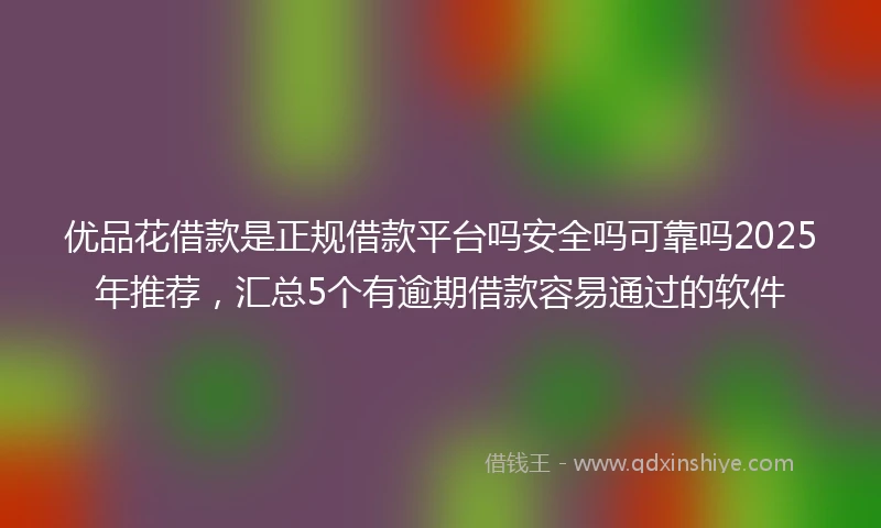 优品花借款是正规借款平台吗安全吗可靠吗2025年推荐，汇总5个有逾期借款容易通过的软件