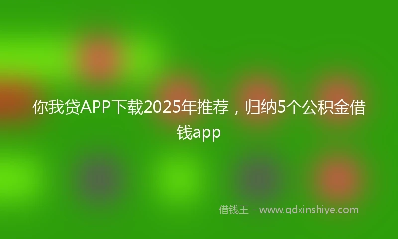 你我贷APP下载2025年推荐，归纳5个公积金借钱app