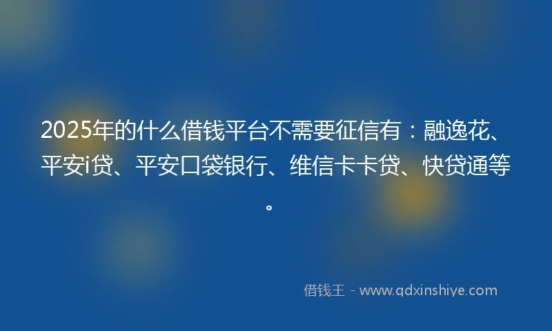 2025年的什么借钱平台不需要征信有：融逸花、平安i贷、平安口袋银行、维信卡卡贷、快贷通等。