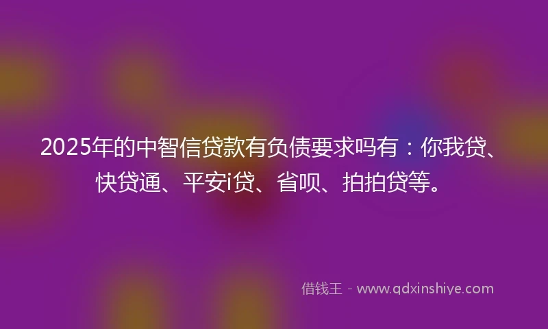 2025年的中智信贷款有负债要求吗有：你我贷、快贷通、平安i贷、省呗、拍拍贷等。