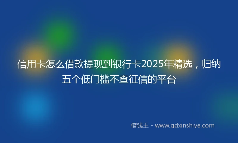 信用卡怎么借款提现到银行卡2025年精选，归纳五个低门槛不查征信的平台