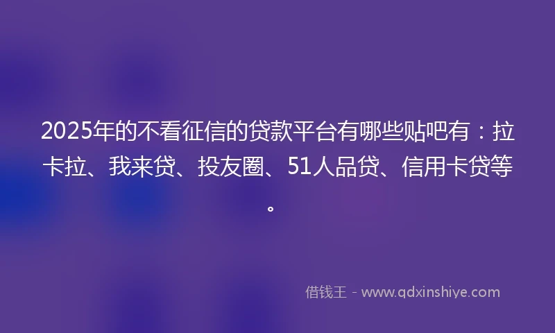 2025年的不看征信的贷款平台有哪些贴吧有：拉卡拉、我来贷、投友圈、51人品贷、信用卡贷等。