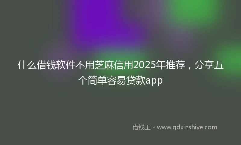 什么借钱软件不用芝麻信用2025年推荐，分享五个简单容易贷款app