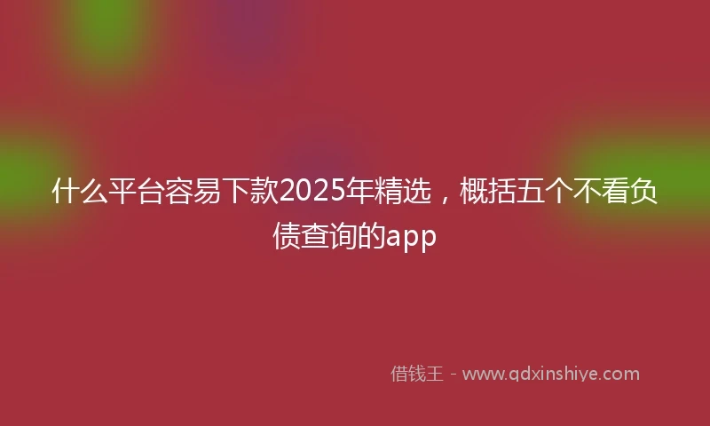 什么平台容易下款2025年精选，概括五个不看负债查询的app