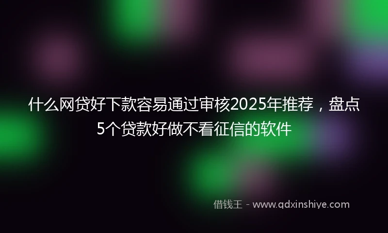 什么网贷好下款容易通过审核2025年推荐，盘点5个贷款好做不看征信的软件