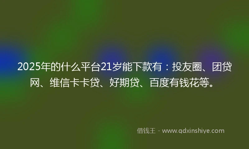 2025年的什么平台21岁能下款有：投友圈、团贷网、维信卡卡贷、好期贷、百度有钱花等。