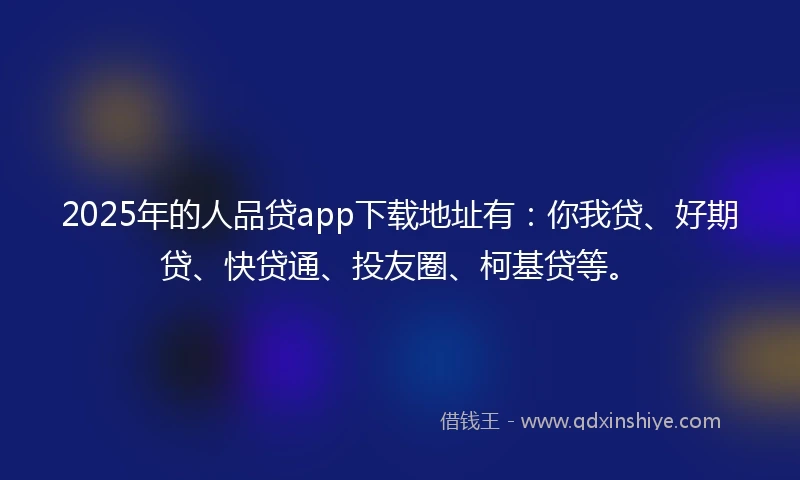 2025年的人品贷app下载地址有：你我贷、好期贷、快贷通、投友圈、柯基贷等。