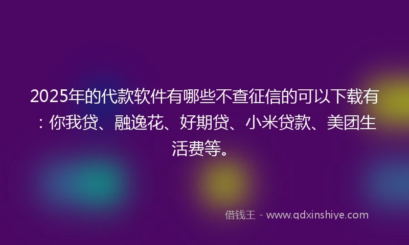2025年的代款软件有哪些不查征信的可以下载有：你我贷、融逸花、好期贷、小米贷款、美团生活费等。