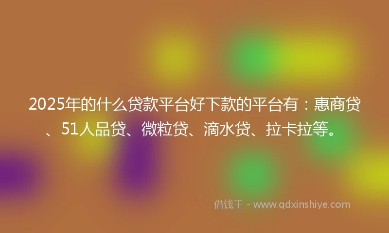 2025年的什么贷款平台好下款的平台有：惠商贷、51人品贷、微粒贷、滴水贷、拉卡拉等。
