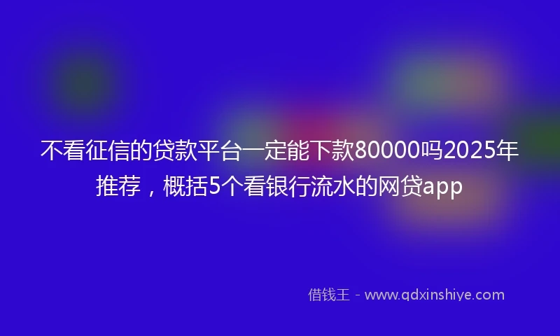 不看征信的贷款平台一定能下款80000吗2025年推荐，概括5个看银行流水的网贷app