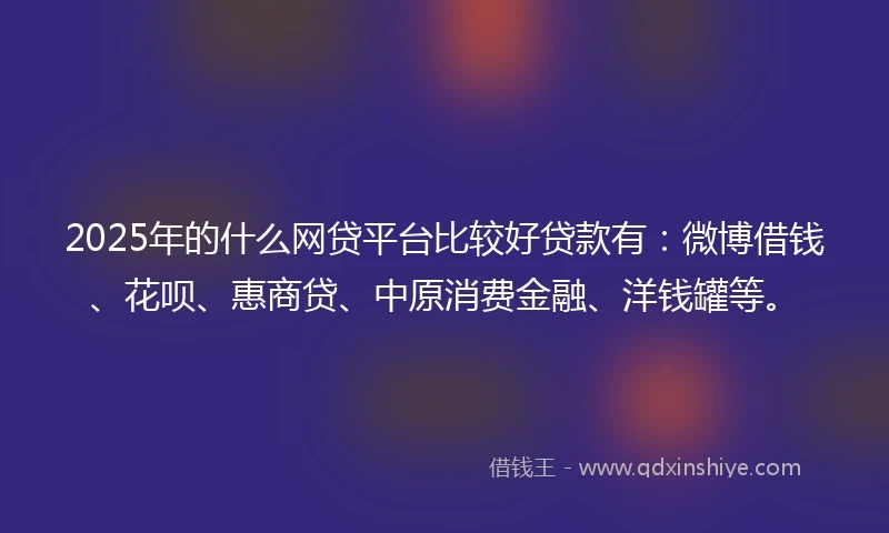 2025年的什么网贷平台比较好贷款有：微博借钱、花呗、惠商贷、中原消费金融、洋钱罐等。