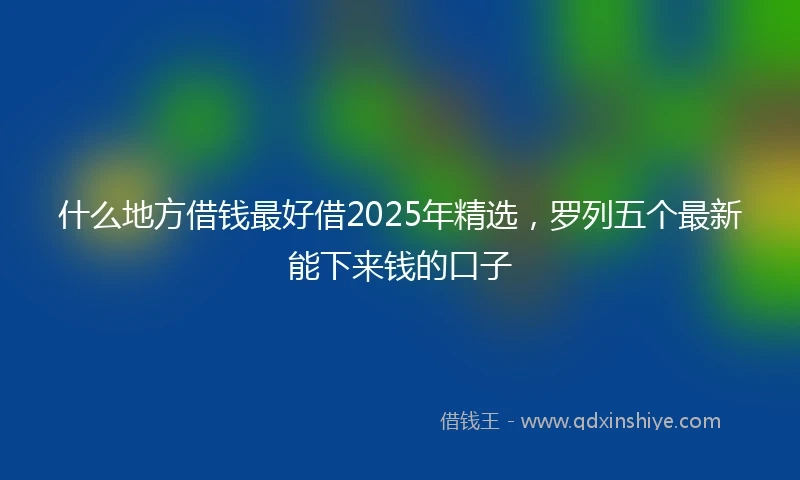 什么地方借钱最好借2025年精选，罗列五个最新能下来钱的口子