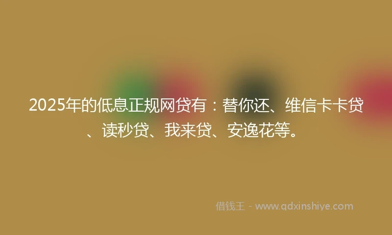 2025年的低息正规网贷有：替你还、维信卡卡贷、读秒贷、我来贷、安逸花等。